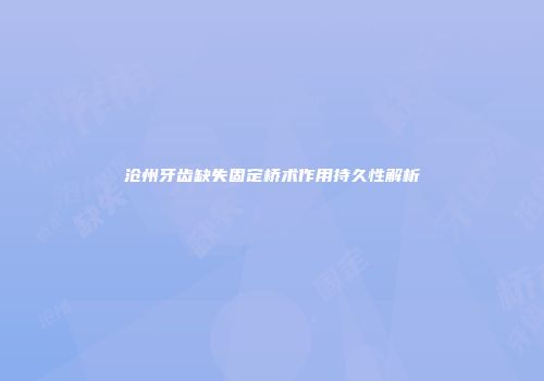 沧州牙齿缺失固定桥术作用持久性解析