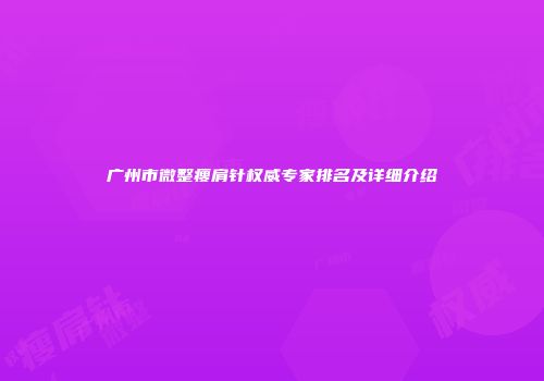 广州市微整瘦肩针权威专家排名及详细介绍