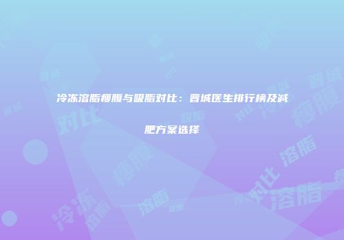 冷冻溶脂瘦腹与吸脂对比：晋城医生排行榜及减肥方案选择