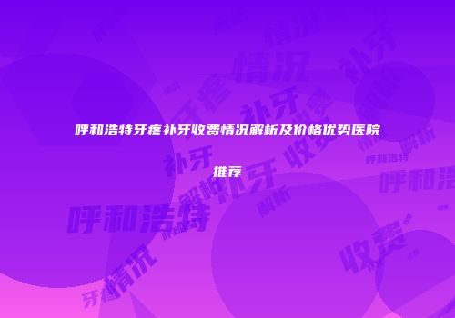 呼和浩特牙疼补牙收费情况解析及价格优势医院推荐