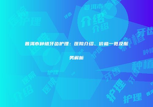 普洱市种植牙齿护理:医院介绍、价格一览及服务解析
