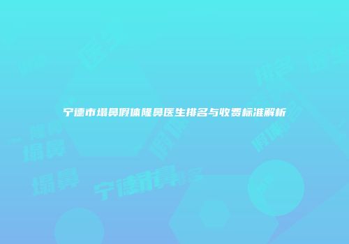 宁德市塌鼻假体隆鼻医生排名与收费标准解析