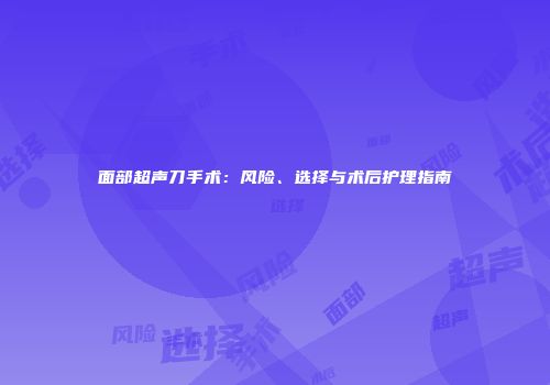 面部超声刀手术:风险、选择与术后护理指南