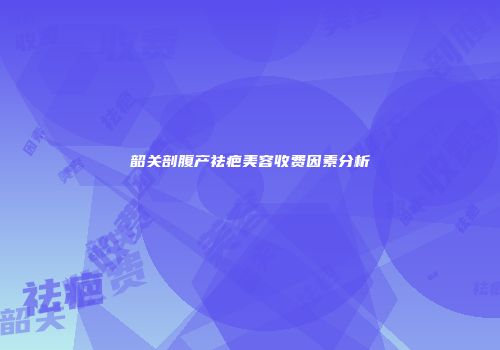 韶关剖腹产祛疤美容收费因素分析