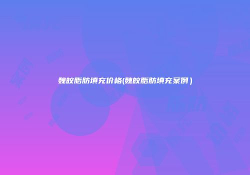 魏皎脂肪填充价格(魏皎脂肪填充案例)