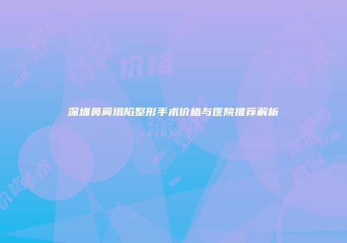 深圳鼻翼塌陷整形手术价格与医院推荐解析