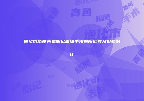 通化市胳膊青色胎记去除手术医院推荐及价格对比