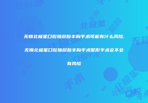 无锡北极星口腔玻尿酸丰胸手术可能有什么风险,无锡北极星口腔玻尿酸丰胸手术整形手术会不会有风险