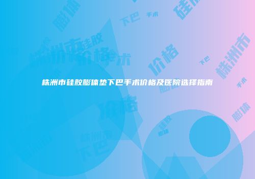 株洲市硅胶膨体垫下巴手术价格及医院选择指南