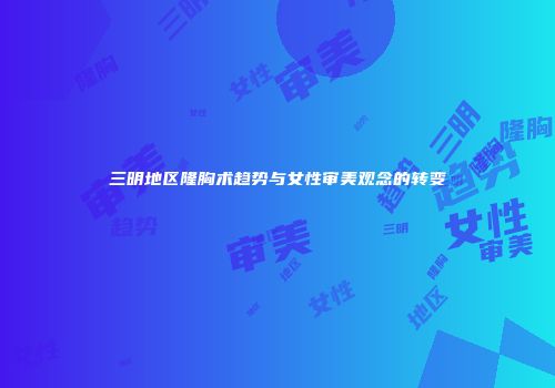三明地区隆胸术趋势与女性审美观念的转变