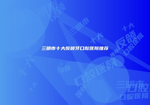 三明市十大反颌牙口腔医院推荐