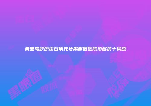 秦皇岛胶原蛋白填充祛黑眼圈医院排名前十揭晓