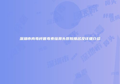 深圳市肉毒杆菌毒素缩鼻头医院排名及详细介绍