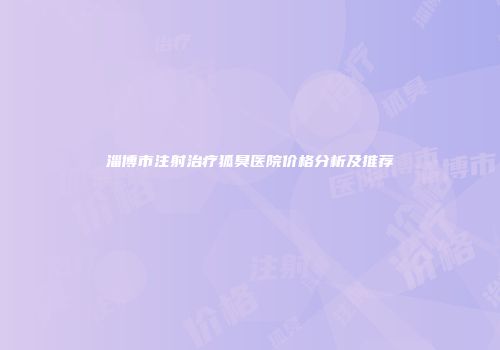 淄博市注射治疗狐臭医院价格分析及推荐