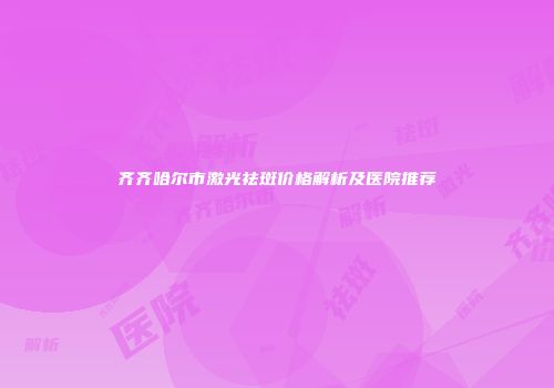 齐齐哈尔市激光祛斑价格解析及医院推荐