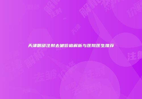 天津眼部注射去皱价格解析与医院医生推荐