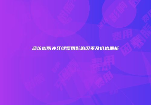 潍坊树脂补牙缝费用影响因素及价格解析