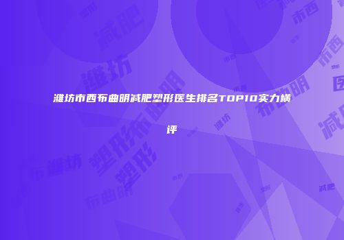 潍坊市西布曲明减肥塑形医生排名TOP10实力横评