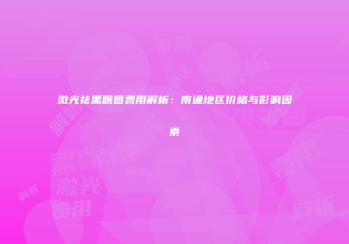 激光祛黑眼圈费用解析：南通地区价格与影响因素