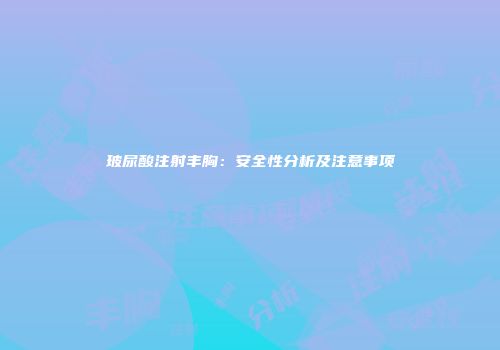 玻尿酸注射丰胸:安全性分析及注意事项