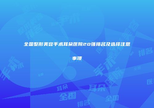 全国整形美容手术耳朵医院20强排名及选择注意事项