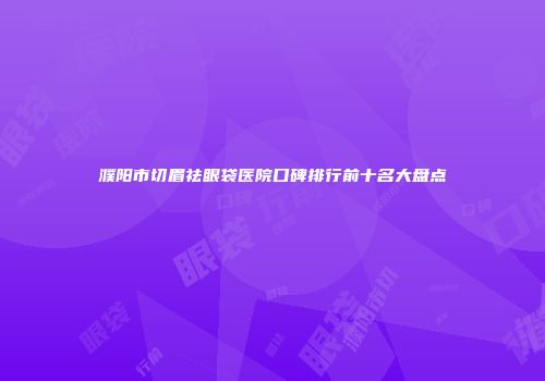 濮阳市切眉祛眼袋医院口碑排行前十名大盘点