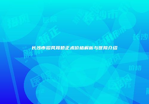 长沙市招风耳矫正术价格解析与医院介绍