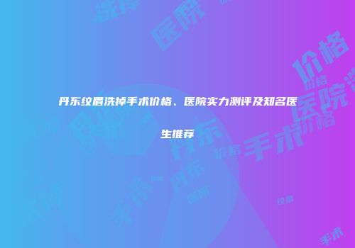 丹东纹眉洗掉手术价格、医院实力测评及知名医生推荐