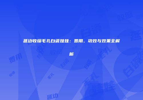 延边收缩毛孔白瓷娃娃:费用、功效与效果全解析