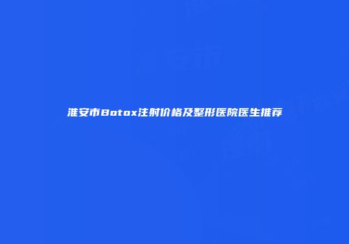 淮安市Botox注射价格及整形医院医生推荐