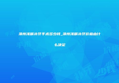 漳州浅龋补牙手术多少钱_漳州浅龋补牙价格由什么决定
