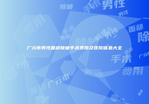 广元市男性面部除皱手术费用及医院信息大全