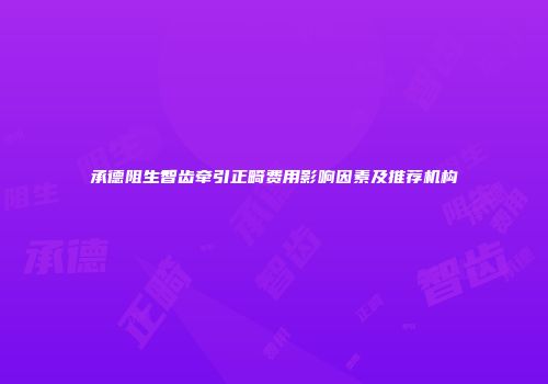 承德阻生智齿牵引正畸费用影响因素及推荐机构