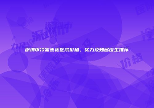 深圳市冷冻去痣医院价格、实力及知名医生推荐