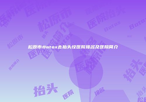 松原市Botox去抬头纹医院排名及医院简介