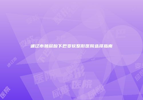 通辽市玻尿酸下巴变软整形医院选择指南