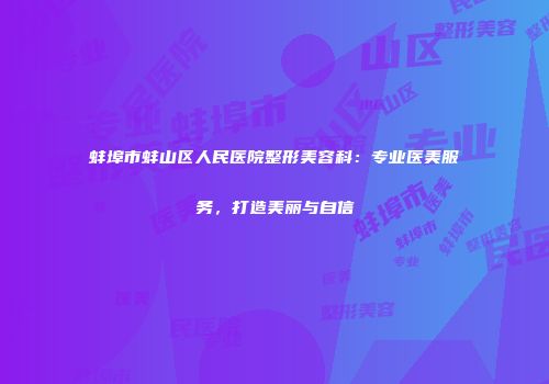蚌埠市蚌山区人民医院整形美容科:专业医美服务,打造美丽与自信