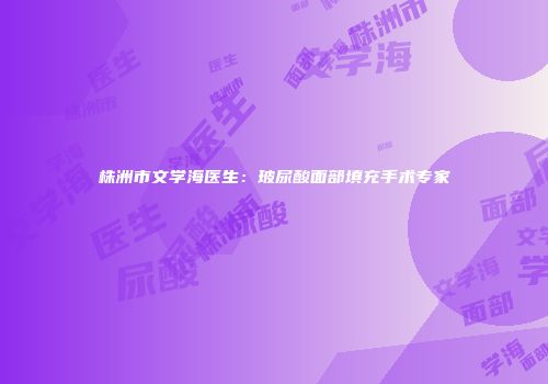 株洲市文学海医生:玻尿酸面部填充手术专家