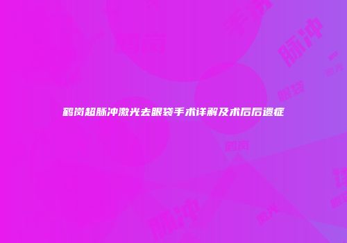鹤岗超脉冲激光去眼袋手术详解及术后后遗症