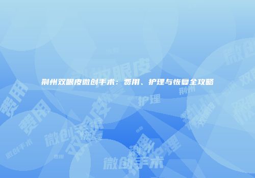 荆州双眼皮微创手术:费用、护理与恢复全攻略