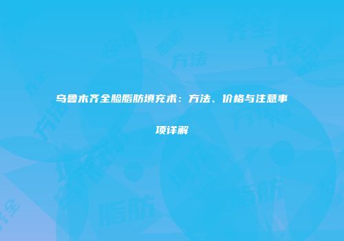 乌鲁木齐全脸脂肪填充术:方法、价格与注意事项详解