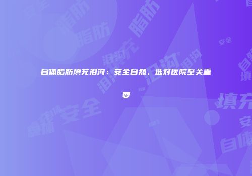 自体脂肪填充泪沟：安全自然，选对医院至关重要