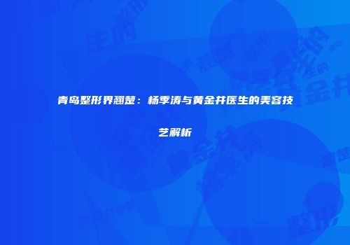 青岛整形界翘楚：杨季涛与黄金井医生的美容技艺解析