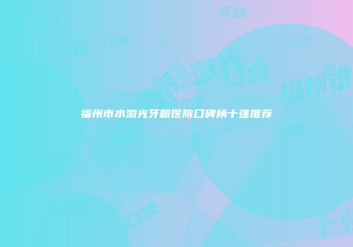 福州市水激光牙龈医院口碑榜十强推荐