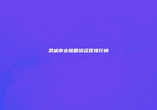 武威市去除眼袋名医排行榜