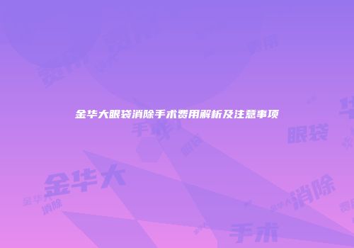 金华大眼袋消除手术费用解析及注意事项
