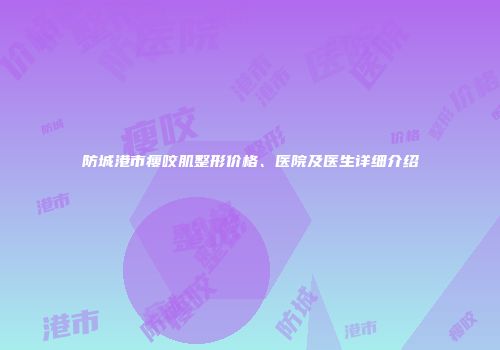 防城港市瘦咬肌整形价格、医院及医生详细介绍