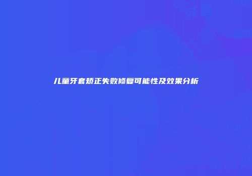 儿童牙套矫正失败修复可能性及效果分析