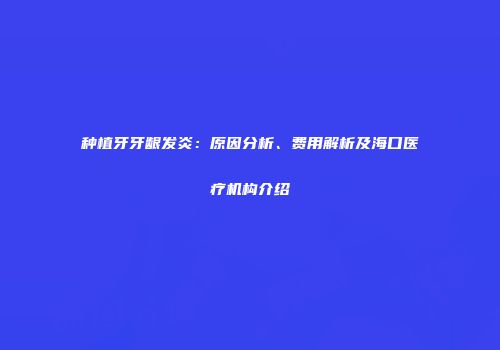 种植牙牙龈发炎:原因分析、费用解析及海口医疗机构介绍