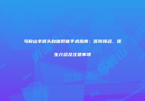 马鞍山丰额头自体假体手术指南：医院排名、医生介绍及注意事项